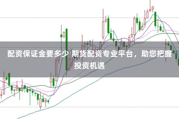 配資保證金要多少 期貨配資專業平臺,助您把握投資機遇