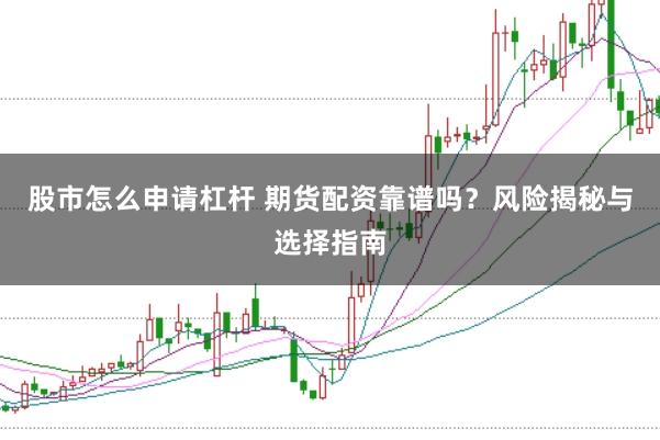 股市怎么申請杠桿 期貨配資靠譜嗎？風險揭秘與選擇指南