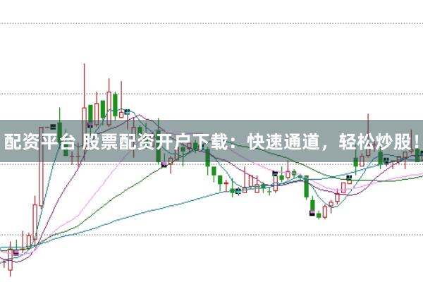 配資平臺 股票配資開戶下載：快速通道，輕松炒股！