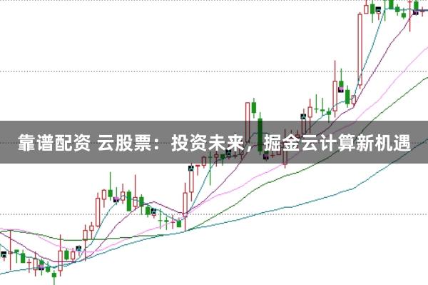 靠譜配資 云股票：投資未來，掘金云計算新機遇