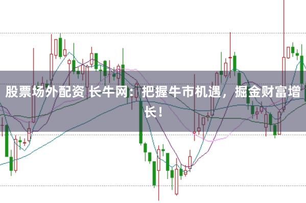 股票場外配資 長牛網：把握牛市機遇，掘金財富增長！