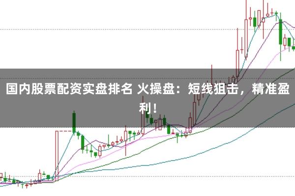 國內股票配資實盤排名 火操盤:短線狙擊,精準盈利!
