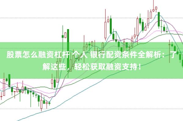 股票怎么融資杠桿 個人 銀行配資條件全解析：了解這些，輕松獲取融資支持！