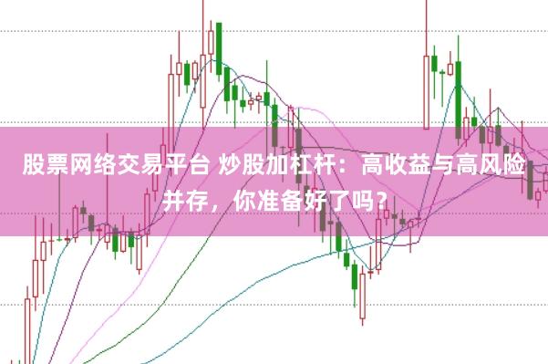 股票網絡交易平臺 炒股加杠桿：高收益與高風險并存，你準備好了嗎？