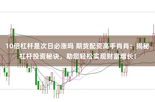 10倍杠桿是次日必漲嗎 期貨配資高手肖肖:揭秘杠桿投資秘訣,助您輕松實現財富增長!
