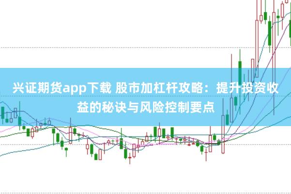 興證期貨app下載 股市加杠桿攻略:提升投資收益的秘訣與風(fēng)險(xiǎn)控制要點(diǎn)