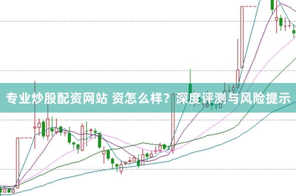 專業炒股配資網站 資怎么樣？深度評測與風險提示
