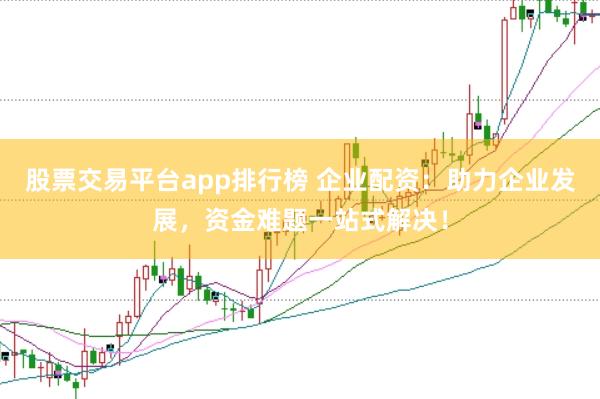 股票交易平臺app排行榜 企業配資:助力企業發展,資金難題一站式解決!