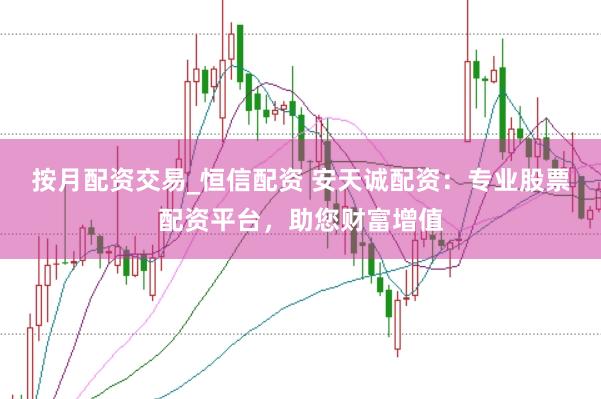 按月配資交易_恒信配資 安天誠配資：專業股票配資平臺，助您財富增值