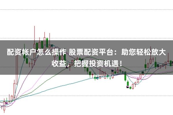 配資帳戶怎么操作 股票配資平臺：助您輕松放大收益，把握投資機遇！