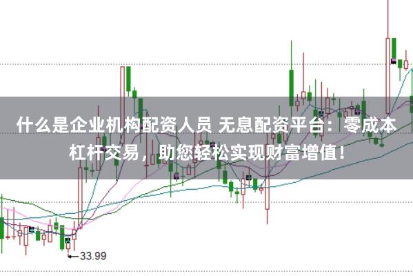 什么是企業(yè)機(jī)構(gòu)配資人員 無息配資平臺(tái):零成本杠桿交易,助您輕松實(shí)現(xiàn)財(cái)富增值!
