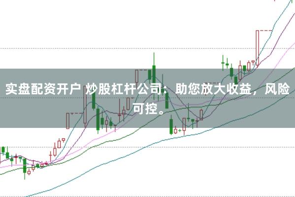 實盤配資開戶 炒股杠桿公司：助您放大收益，風險可控。