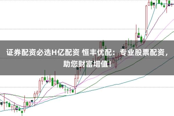 證券配資必選H億配資 恒豐優(yōu)配：專業(yè)股票配資，助您財(cái)富增值！