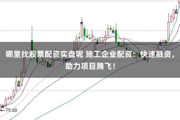 哪里找股票配資實盤呢 施工企業配資：快速融資，助力項目騰飛！