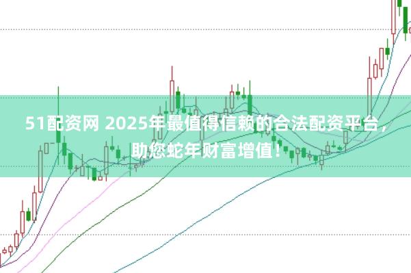 51配資網(wǎng) 2025年最值得信賴的合法配資平臺(tái)，助您蛇年財(cái)富增值！
