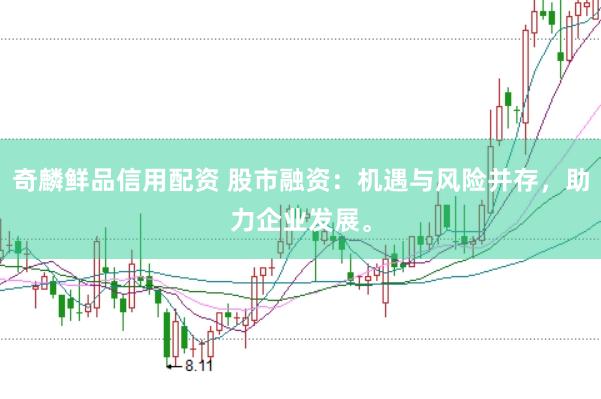 奇麟鮮品信用配資 股市融資：機遇與風險并存，助力企業發展。