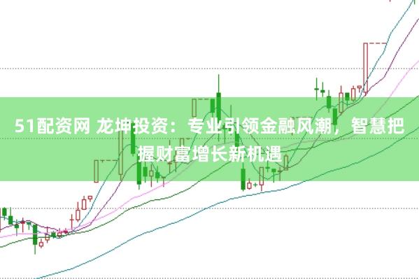51配資網(wǎng) 龍坤投資：專業(yè)引領(lǐng)金融風(fēng)潮，智慧把握財(cái)富增長(zhǎng)新機(jī)遇