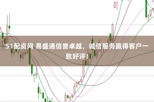51配資網(wǎng) 易盛通信譽(yù)卓越，誠(chéng)信服務(wù)贏得客戶一致好評(píng)！