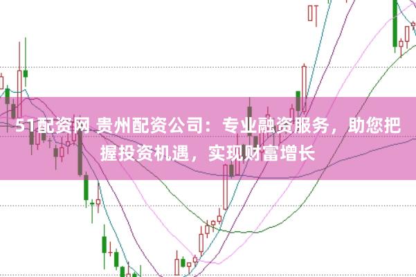 51配資網(wǎng) 貴州配資公司：專業(yè)融資服務(wù)，助您把握投資機(jī)遇，實(shí)現(xiàn)財(cái)富增長(zhǎng)