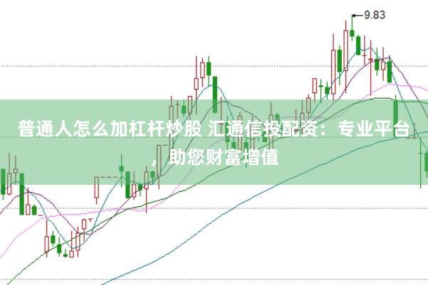 普通人怎么加杠桿炒股 匯通信投配資:專業平臺,助您財富增值