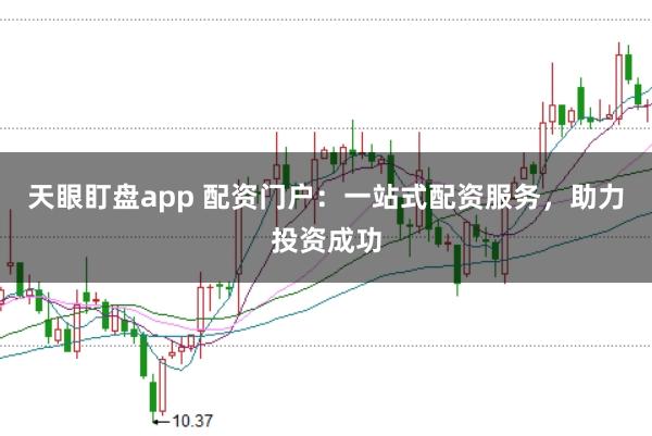 天眼盯盤app 配資門戶：一站式配資服務，助力投資成功