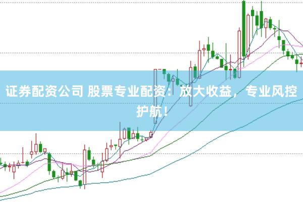 證券配資公司 股票專業配資：放大收益，專業風控護航！