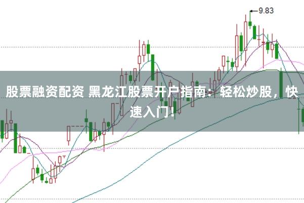 股票融資配資 黑龍江股票開戶指南:輕松炒股,快速入門!