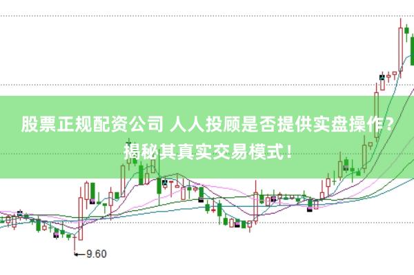 股票正規(guī)配資公司 人人投顧是否提供實(shí)盤操作？揭秘其真實(shí)交易模式！