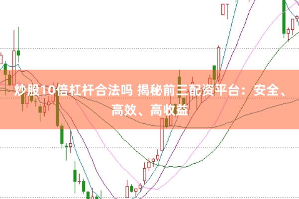 炒股10倍杠桿合法嗎 揭秘前三配資平臺：安全、高效、高收益