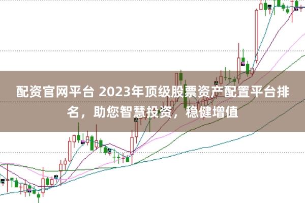 配資官網平臺 2023年頂級股票資產配置平臺排名,助您智慧投資,穩健增值