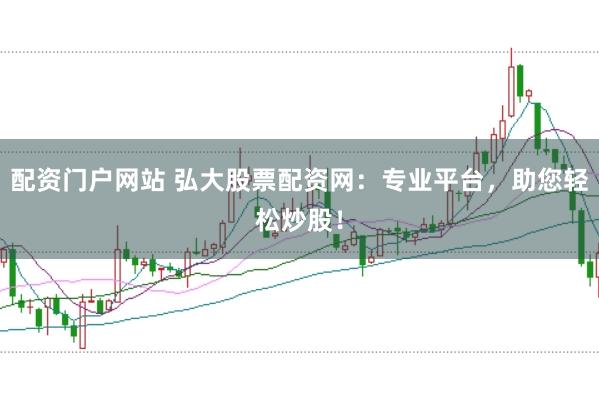 配資門戶網站 弘大股票配資網：專業平臺，助您輕松炒股！