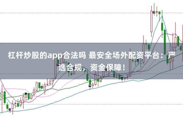 杠桿炒股的app合法嗎 最安全場外配資平臺：嚴選合規，資金保障！