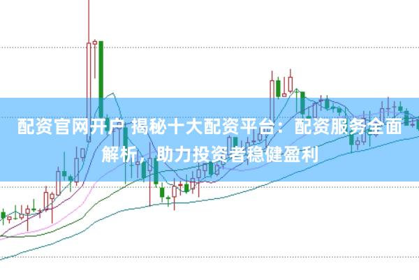 配資官網(wǎng)開戶 揭秘十大配資平臺(tái)：配資服務(wù)全面解析，助力投資者穩(wěn)健盈利