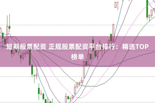 短期股票配資 正規(guī)股票配資平臺(tái)排行：精選TOP榜單