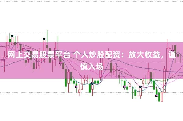 網上交易股票平臺 個人炒股配資:放大收益,謹慎入場