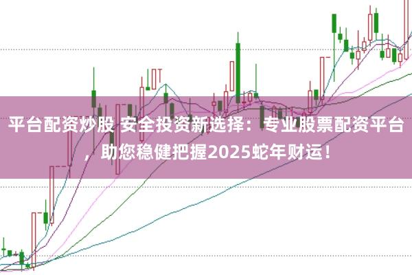 平臺(tái)配資炒股 安全投資新選擇：專業(yè)股票配資平臺(tái)，助您穩(wěn)健把握2025蛇年財(cái)運(yùn)！