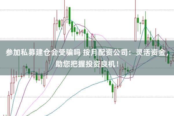 參加私募建倉會受騙嗎 按月配資公司：靈活資金，助您把握投資良機！