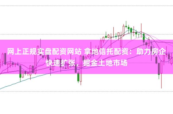 網(wǎng)上正規(guī)實(shí)盤配資網(wǎng)站 拿地信托配資：助力房企快速擴(kuò)張，掘金土地市場(chǎng)