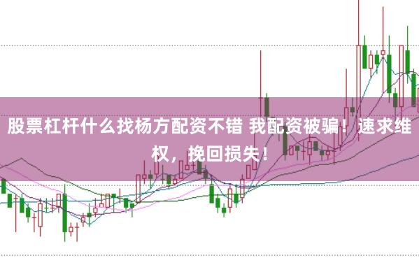 股票杠桿什么找楊方配資不錯 我配資被騙!速求維權,挽回損失!