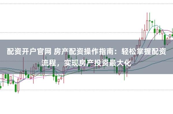 配資開戶官網 房產配資操作指南：輕松掌握配資流程，實現房產投資最大化