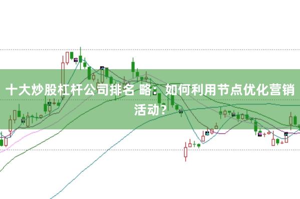十大炒股杠桿公司排名 略:如何利用節點優化營銷活動?