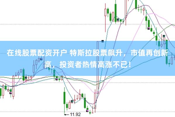 在線股票配資開戶 特斯拉股票飆升，市值再創新高，投資者熱情高漲不已！