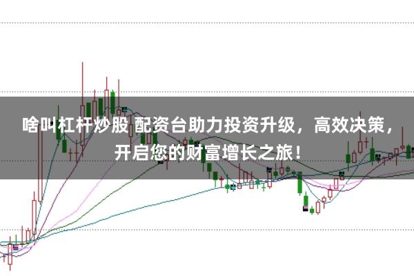 啥叫杠桿炒股 配資臺助力投資升級,高效決策,開啟您的財富增長之旅!