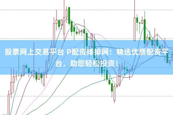 股票網上交易平臺 P配資排排網：精選優質配資平臺，助您輕松投資！