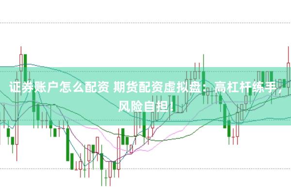 證券賬戶怎么配資 期貨配資虛擬盤：高杠桿練手，風險自擔！