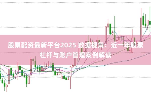 股票配資最新平臺2025 數(shù)據(jù)視角：近一年股票杠桿與賬戶管理案例解讀