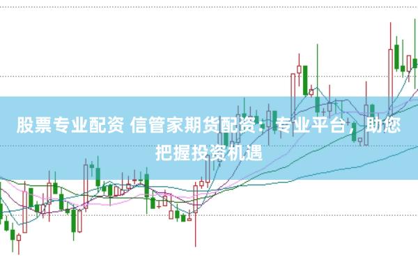 股票專業配資 信管家期貨配資:專業平臺,助您把握投資機遇