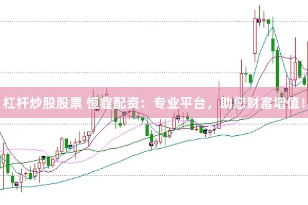 杠桿炒股股票 恒鑫配資：專業(yè)平臺，助您財富增值！