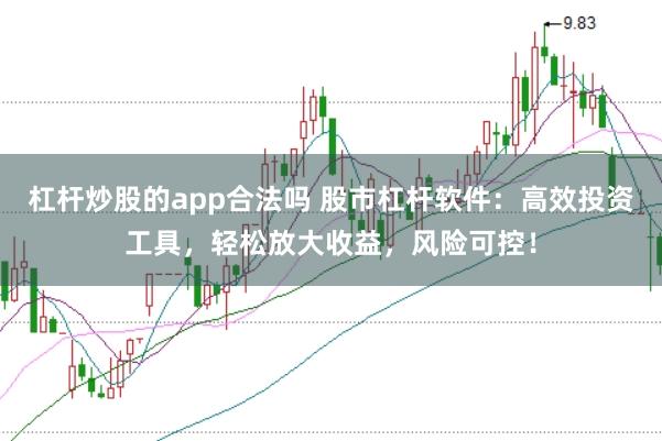 杠桿炒股的app合法嗎 股市杠桿軟件：高效投資工具，輕松放大收益，風(fēng)險(xiǎn)可控！